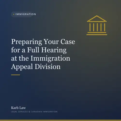Preparing Your Case for a Full Hearing at the Immigration Appeal Division